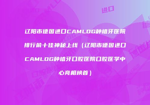 辽阳市德国进口CAMLOG种植牙医院排行前十佳神秘上线（辽阳市德国进口CAMLOG种植牙口腔医院口腔医学中心亮相榜首）