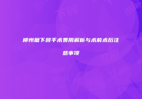 柳州磨下颌手术费用解析与术前术后注意事项