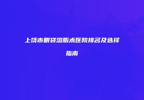 上饶市眼袋溶脂术医院排名及选择指南