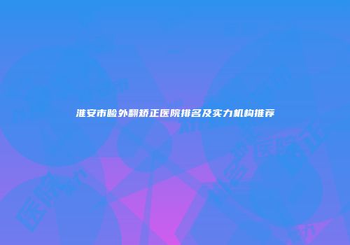 淮安市睑外翻矫正医院排名及实力机构推荐