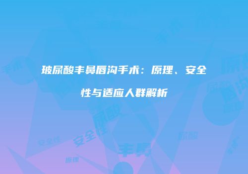 玻尿酸丰鼻唇沟手术：原理、安全性与适应人群解析