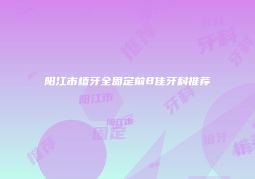 阳江市植牙全固定前8佳牙科推荐