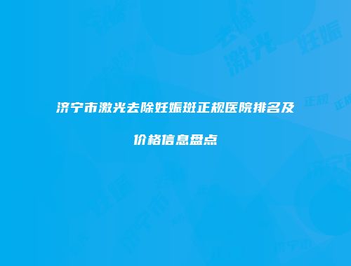 济宁市激光去除妊娠斑正规医院排名及价格信息盘点