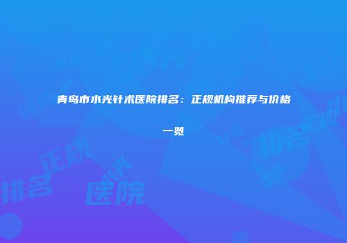 青岛市水光针术医院排名：正规机构推荐与价格一览