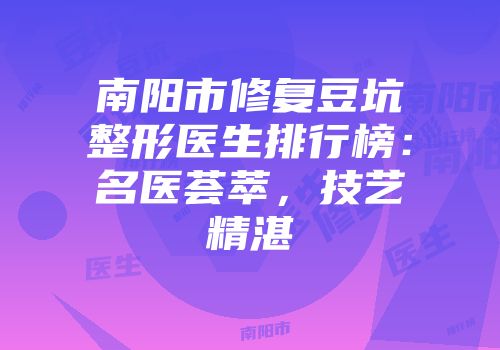 南阳市修复豆坑整形医生排行榜：名医荟萃，技艺精湛