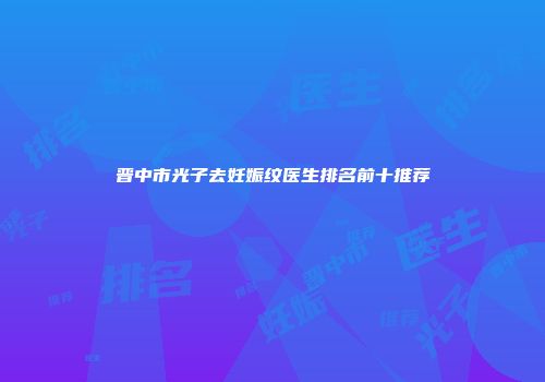 晋中市光子去妊娠纹医生排名前十推荐