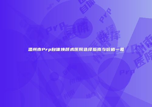 温州市Prp自体焕颜术医院选择指南与价格一览
