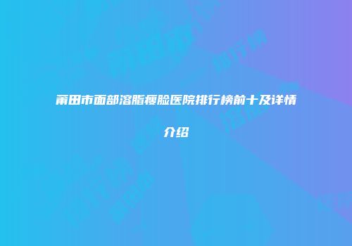 莆田市面部溶脂瘦脸医院排行榜前十及详情介绍