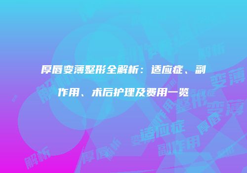 厚唇变薄整形全解析：适应症、副作用、术后护理及费用一览
