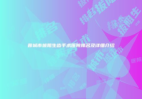 晋城市拔阻生齿手术医院排名及详细介绍