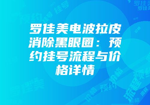罗佳美电波拉皮消除黑眼圈：预约挂号流程与价格详情