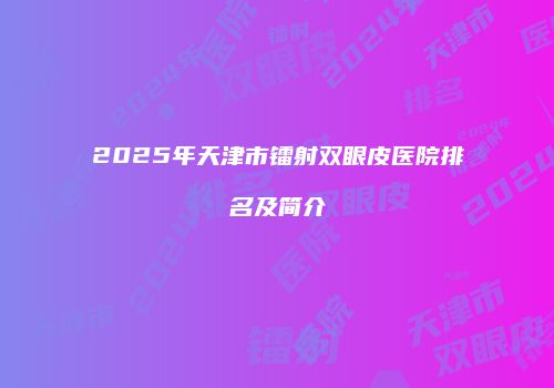 2025年天津市镭射双眼皮医院排名及简介