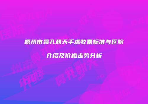 梧州市鼻孔朝天手术收费标准与医院介绍及价格走势分析