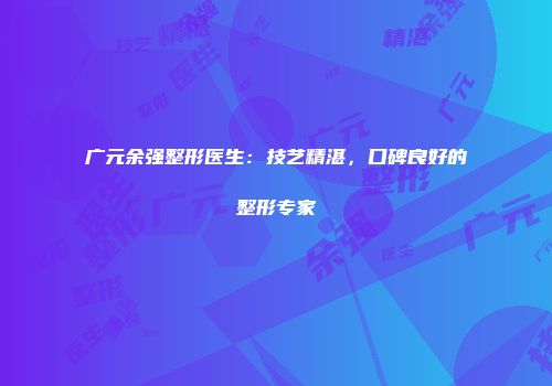 广元余强整形医生：技艺精湛，口碑良好的整形专家