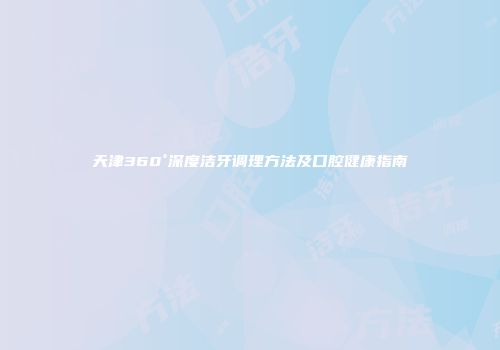 天津360°深度洁牙调理方法及口腔健康指南