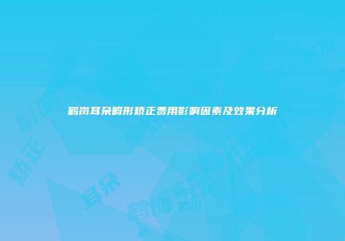 鹤岗耳朵畸形矫正费用影响因素及效果分析
