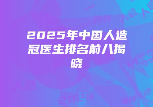 2025年中国人造冠医生排名前八揭晓