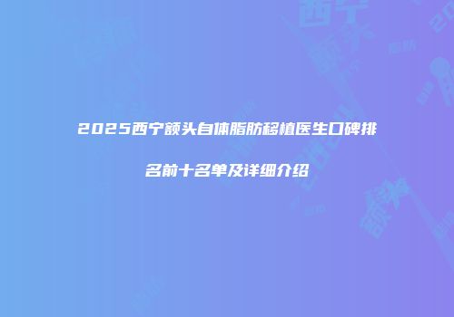 2025西宁额头自体脂肪移植医生口碑排名前十名单及详细介绍