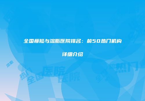 全国瘦脸与溶脂医院排名：前50热门机构详细介绍