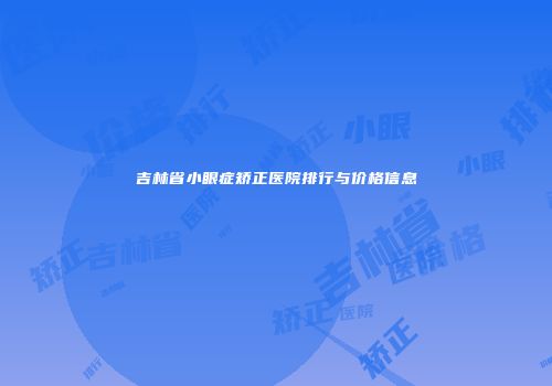 吉林省小眼症矫正医院排行与价格信息