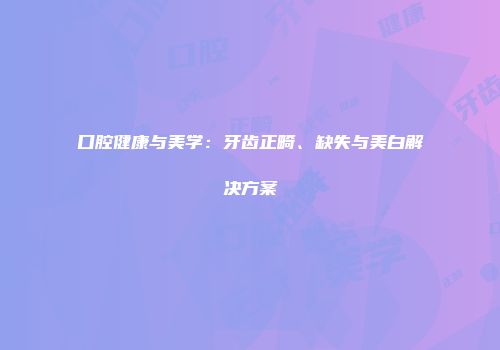 口腔健康与美学：牙齿正畸、缺失与美白解决方案
