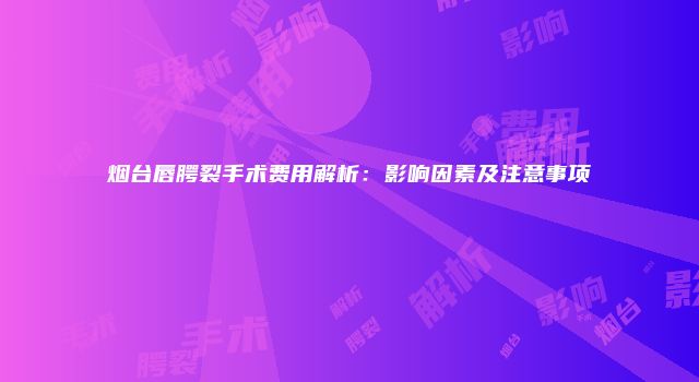 烟台唇腭裂手术费用解析：影响因素及注意事项