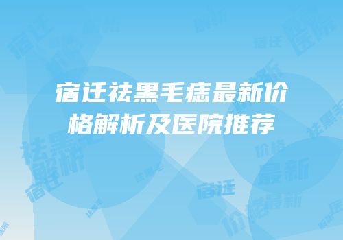 宿迁祛黑毛痣最新价格解析及医院推荐