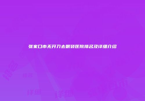 张家口市无开刀去眼袋医院排名及详细介绍