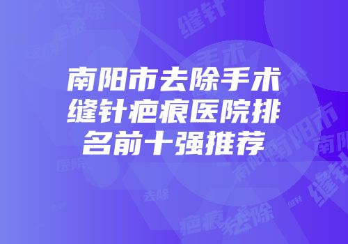 南阳市去除手术缝针疤痕医院排名前十强推荐