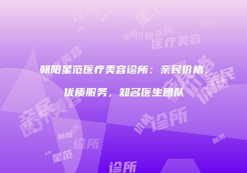 朝阳星范医疗美容诊所：亲民价格，优质服务，知名医生团队