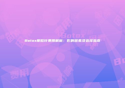 Botox瘦脸针费用解析：影响因素及选择指南