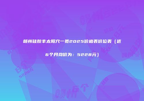 赣州硅胶丰太阳穴一览2025价格表价位表（近6个月均价为：5228元）