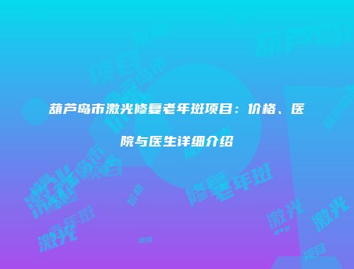 葫芦岛市激光修复老年斑项目：价格、医院与医生详细介绍