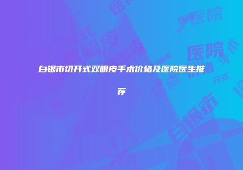 白银市切开式双眼皮手术价格及医院医生推荐