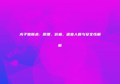 光子嫩肤术：原理、价格、适宜人群与安全性解析