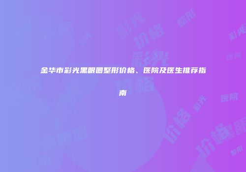金华市彩光黑眼圈整形价格、医院及医生推荐指南