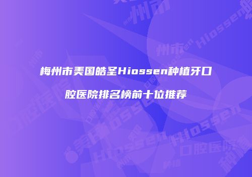 梅州市美国皓圣Hiossen种植牙口腔医院排名榜前十位推荐