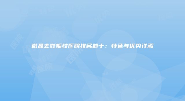 微晶去妊娠纹医院排名前十：特色与优势详解