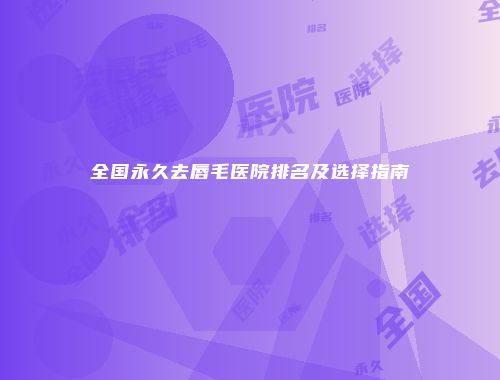 全国永久去唇毛医院排名及选择指南