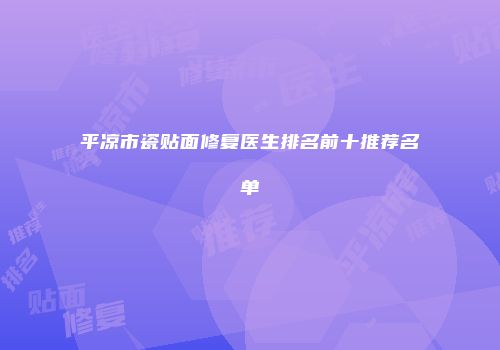平凉市瓷贴面修复医生排名前十推荐名单