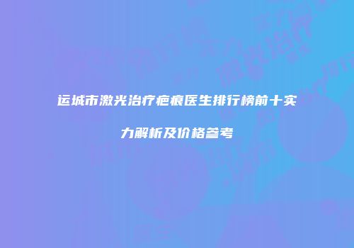 运城市激光治疗疤痕医生排行榜前十实力解析及价格参考
