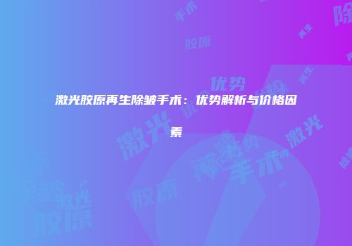 激光胶原再生除皱手术：优势解析与价格因素
