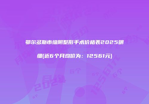 鄂尔多斯市缩阴整形手术价格表2025明细(近6个月均价为：12561元)