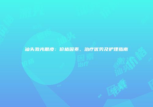 汕头激光磨皮：价格因素、治疗优势及护理指南