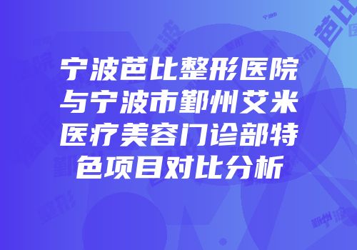 宁波芭比整形医院与宁波市鄞州艾米医疗美容门诊部特色项目对比分析