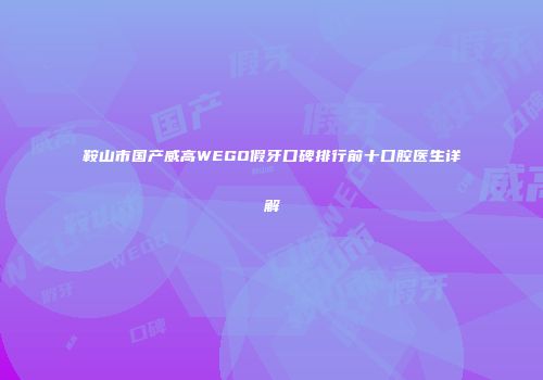 鞍山市国产威高WEGO假牙口碑排行前十口腔医生详解