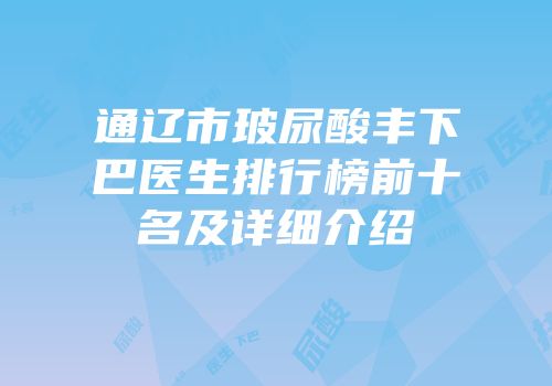 通辽市玻尿酸丰下巴医生排行榜前十名及详细介绍