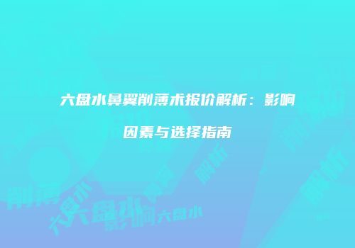 六盘水鼻翼削薄术报价解析：影响因素与选择指南