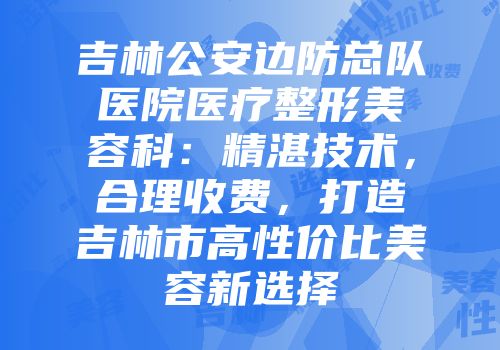 吉林公安边防总队医院医疗整形美容科：精湛技术，合理收费，打造吉林市高性价比美容新选择
