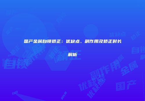 国产金属自锁矫正：优缺点、副作用及矫正时长解析